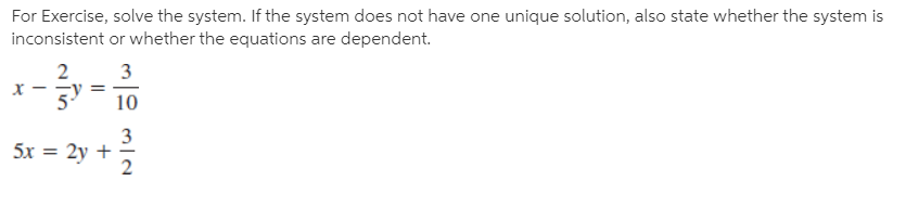 For Exercise, solve the system. If the system does not have one unique solution, also state whether the system is
inconsistent or whether the equations are dependent.
2
3
х
10
3
2y +
5x =
