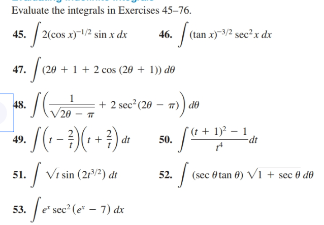 Evaluate the integrals in Exercises 45–76.
2(cos x)-1/2 sin x dx
(tan x)-3/2 sec²x dx
45.
46.
(20 + 1 + 2 cos (20 + 1)) d0
47.
2 sec"(20 – m) do
48.
20
п
(t + 1)² – 1
-dt
50.
49.
dt
14
| Vi sin (2r/2) dt
(sec 0 tan 0) V1
+ sec 0 d0
51.
52.
e* sec² (e* – 7) dx
53.
