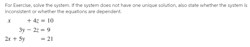 For Exercise, solve the system. If the system does not have one unique solution, also state whether the system is
inconsistent or whether the equations are dependent.
х
+ 47 = 10
Зу - 2z 3D 9
= 21
2х + 5y
