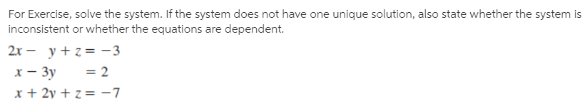 For Exercise, solve the system. If the system does not have one unique solution, also state whether the system is
inconsistent or whether the equations are dependent.
2х — у+z3 —3
х — Зу
= 2
x + 2y + z = -7
