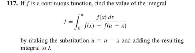 117. If f is a continuous function, find the value of the integral
f(x) dx
I =
f(x) + f(a – x)
by making the substitution u = a – x and adding the resulting
integral to I.

