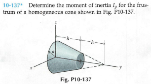 10-137 Determine the moment of inertia I, for the frus-
trum of a homogeneous cone shown in Fig. P10-137.
Fig. P10-137
