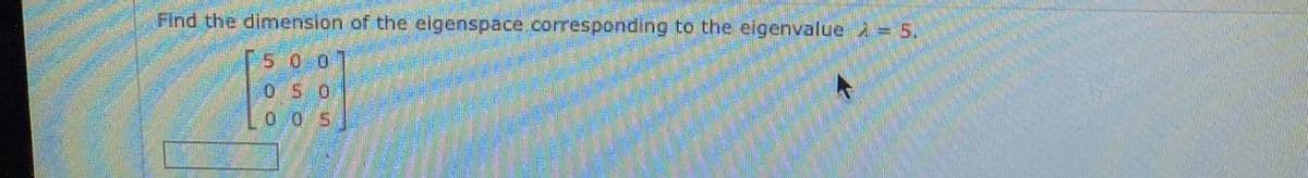 Find the dimension of the eigenspace .corresponding to the eigenvalue 5.
500
05 0
0 0 5

