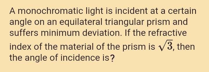 A monochromatic light is incident at a certain
angle on an equilateral triangular prism and
suffers minimum deviation. If the refractive
index of the material of the prism is v3, then
the angle of incidence is?
V
