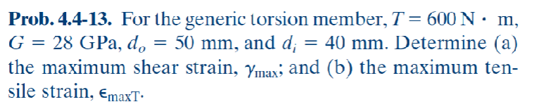 .
Prob. 4.4-13. For the generic torsion member, T = 600 N ·
m,
40 mm. Determine (a)
the maximum shear strain, Ymax; and (b) the maximum ten-
sile strain, EmaxT•
G = 28 GPa, do = 50
mm,
50 mm, and d;
=