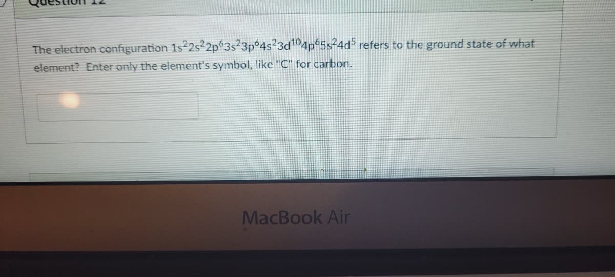 The electron configuration 1s 2s²2p 3s23p 4s23d104p 5s24d refers to the ground state of what
element? Enter only the element's symbol, like "C" for carbon.
MacBook Air
