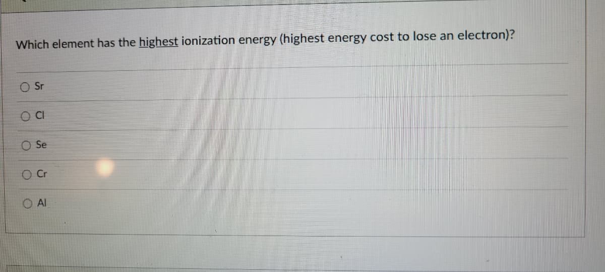 Which element has the highest ionization energy (highest energy cost to lose an electron)?
Sr
CI
Se
Al
