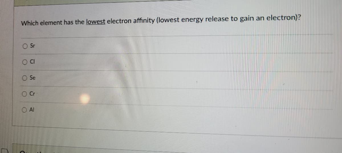 Which element has the lowest electron affinity (lowest energy release to gain an electron)?
O Sr
O Se
O Al
