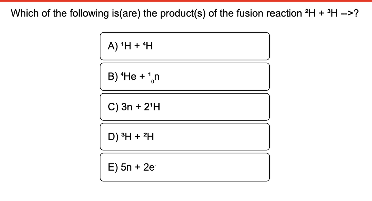 Which of the following is(are) the product(s) of the fusion reaction ?H + ³H -->?
A) 'H + H
B) “He + ',n
С) 3n + 2'H
D) °H + 2H
E) 5n + 2e
