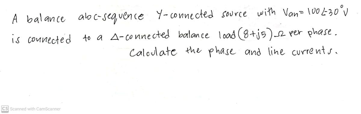 %3D
A balance alo c-seq ven ce Y-connected source with Van= 100 L-30°v
is connected to a A-connected balance load (8+j5) per phase.
Calculate the phase and line curre nt s .
CS Scanned with CamScanner
