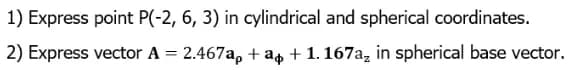 1) Express point P(-2, 6, 3) in cylindrical and spherical coordinates.
2) Express vector A = 2.467a, + a, + 1. 167a, in spherical base vector.
%3D
