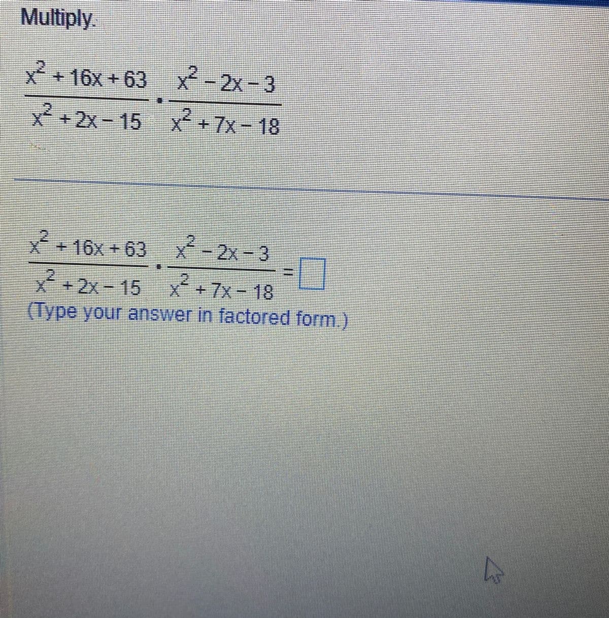 Multiply
x² +16x+63
X
x²+2x-15
x² - 2x-3
x² + 7x - 18
x²+16x+63
x² - 2x-3
30
x²+2x-15 x²+7x-18
(Type your answer in factored form.)
A