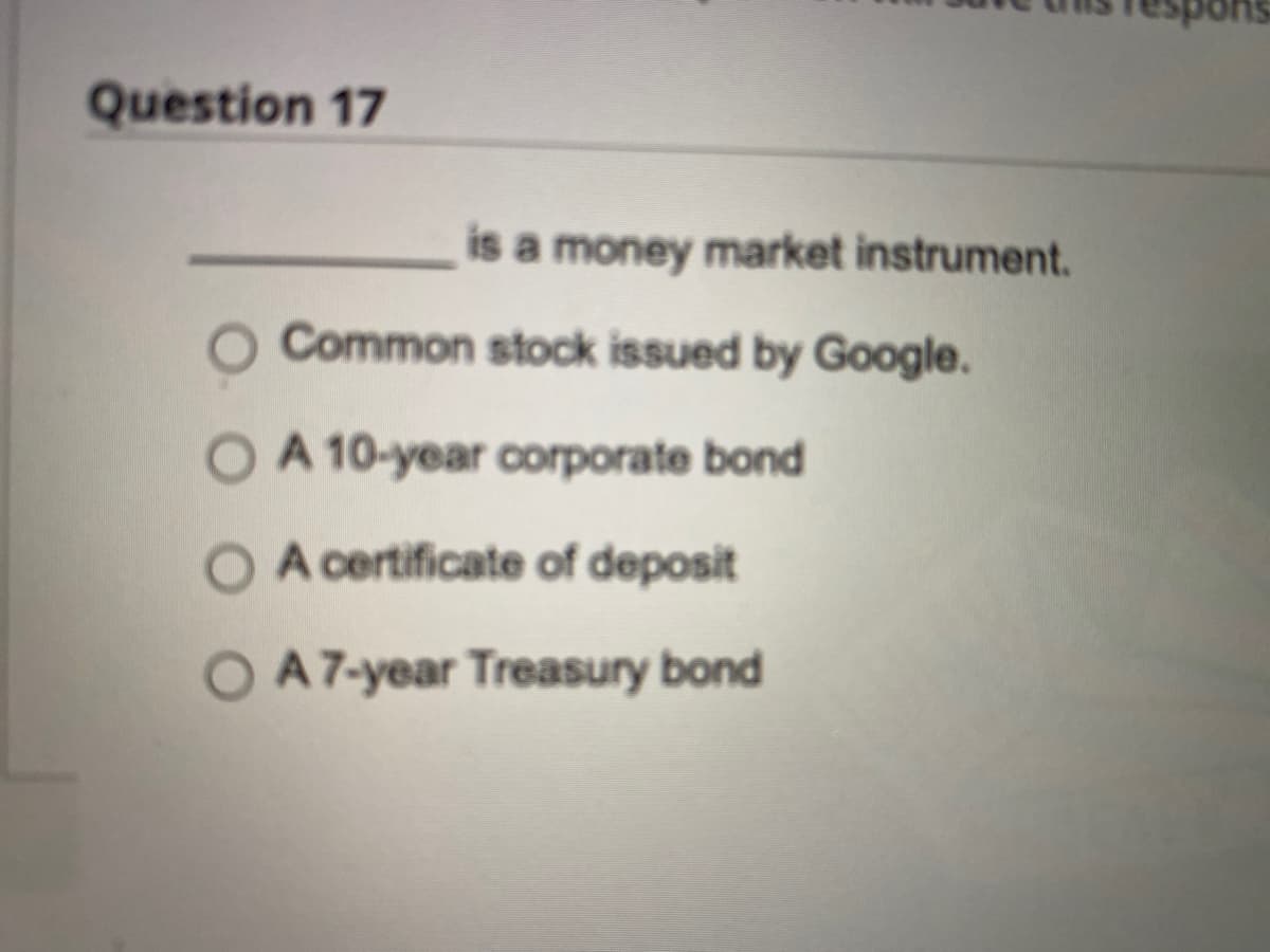 Question 17
is a money market instrument.
Common stock issued by Google.
O A 10-year corporate bond
O A certificate of deposit
A 7-year Treasury bond