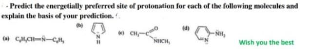-Predict the energetially preferred site of protonation for each of the following molecules and
explain the basis of your prediction..
(b)
(a) C₂H₂CH=N-C,H,
(c) CH-C
NHCH,
-NH₂
Wish you the best