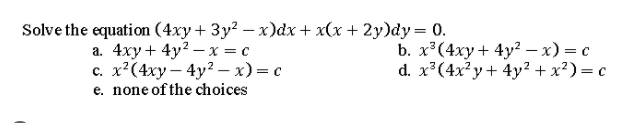 Solve the equation (4xy+ 3y² – x)dx+ x(x + 2y)dy= 0.
а. 4ху+ 4y? — х %3D с
с. х?(4ху—4у2 — х)— с
e. none of the choices
b. x³(4xy + 4y² – x) = c
d. x³(4xy+ 4y? + x²) = c
