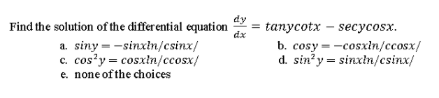 dy
Find the solution of the differential equation
dx
tanycotx – secycosx.
a. siny = -sinxln/csinx/
c. cos?y = cosxln/ccosx/
e. none of the choices
b. cosy = -cosxln/ccosx/
d. sin?y = sinxłn/csinx/
