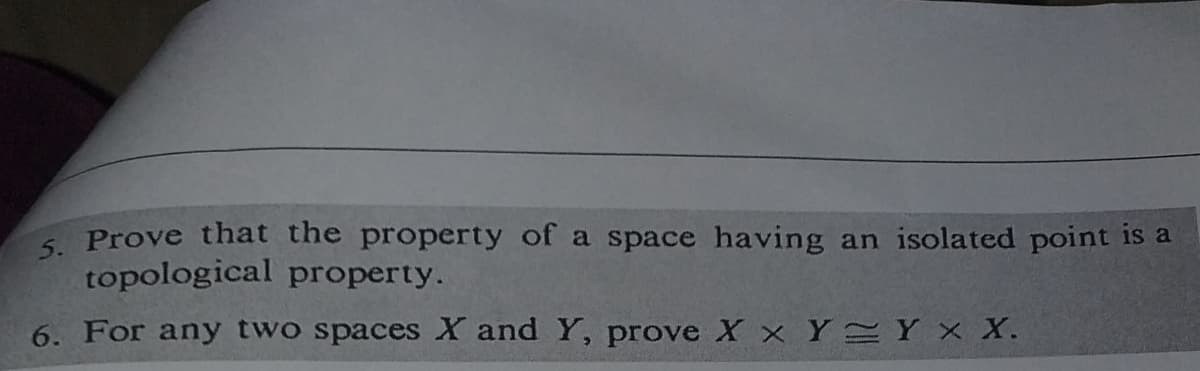 5. Prove that the property of a space having an isolated point is a
topological property.
6. For any two spaces X and Y, prove X x Y Y X X.
