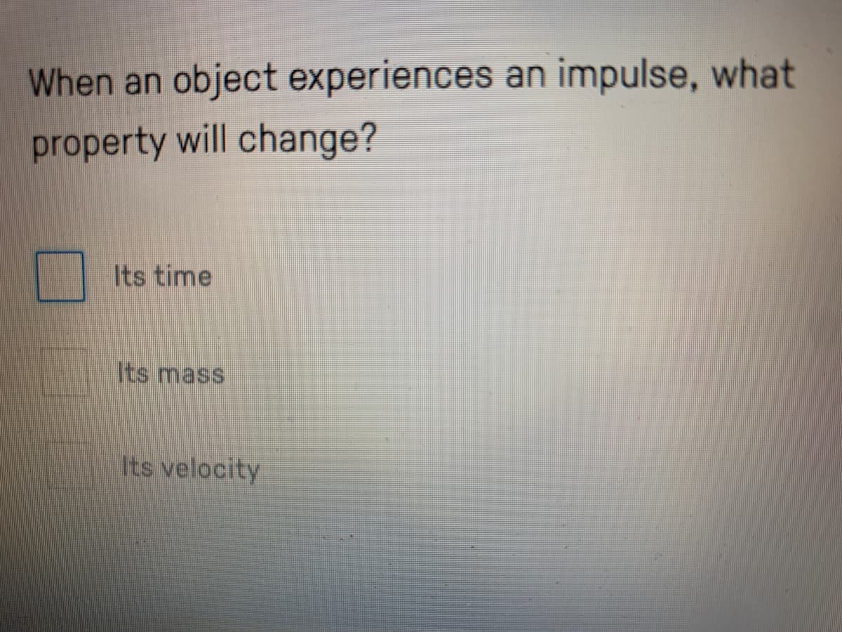 When an
object experiences
an impulse, what
property will change?
Its time
Its mass
Its velocity
