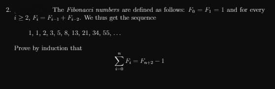 The Fibonacci numbers are defined as follows: F = F = 1 and for every
i> 2, F; = F-1 + F; 2. We thus get the
sequence
1, 1, 2, 3, 5, 8, 13, 21, 34, 55, ...
Prove by induction that
F = Fn+2 - 1
i-0
