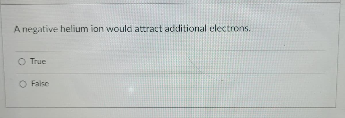A negative helium ion would attract additional electrons.
O True
O False
