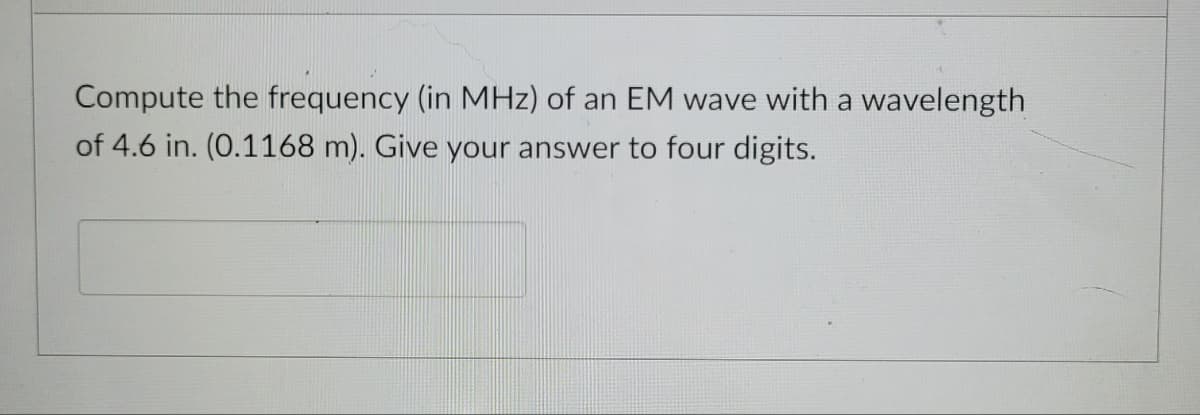Compute the frequency (in MHz) of an EM wave with a wavelength
of 4.6 in. (0.1168 m). Give your answer to four digits.