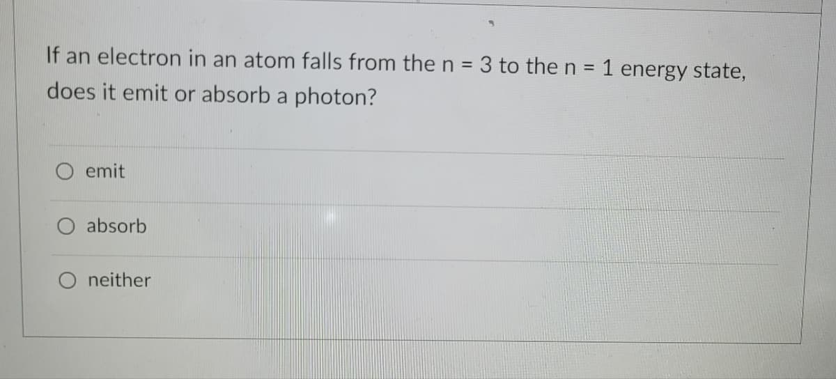If an electron in an atom falls from the n = 3 to the n = 1 energy state,
does it emit or absorb a photon?
O emit
absorb
neither