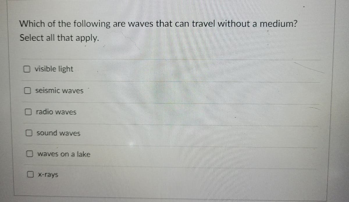 Which of the following are waves that can travel without a medium?
Select all that apply.
visible light
seismic waves
radio waves
O sound waves
waves on a lake
x-rays