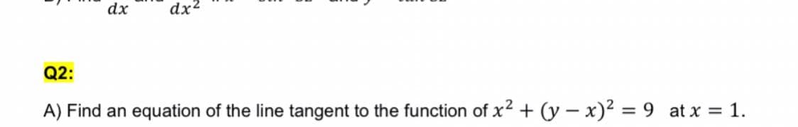 dx
dx2
Q2:
A) Find an equation of the line tangent to the function of x2 + (y – x)2 = 9 at x = 1.
