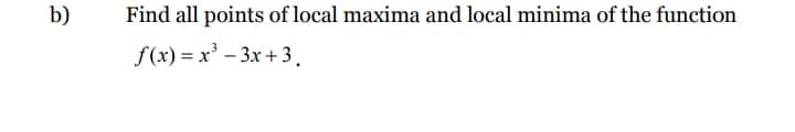 b)
Find all points of local maxima and local minima of the function
f(x) = x' – 3x +3.
