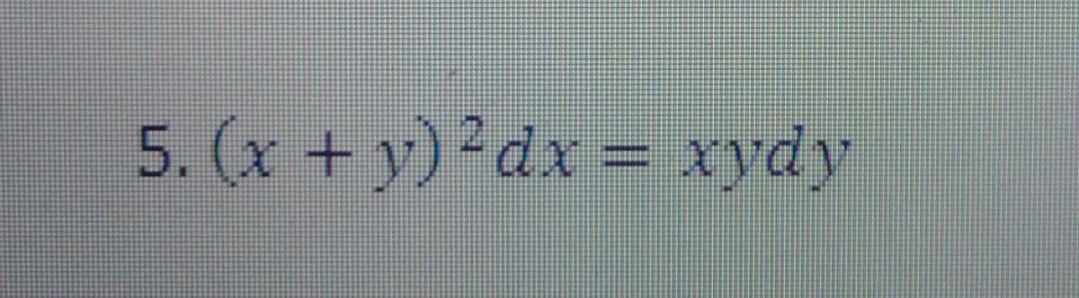 5. (x + y)²dx
= xydy
