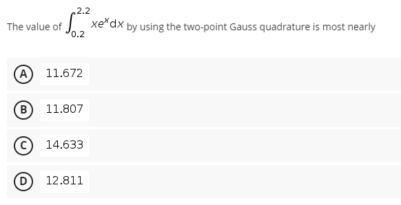 2.2
The value of
xe*dx by using the two-point Gauss quadrature is most nearly
0.2
(A) 11.672
(B 11.807
C) 14.633
D
12.811