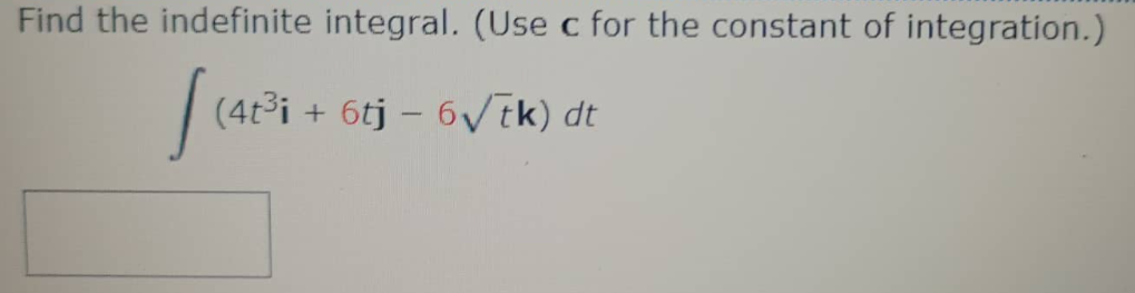 Find the indefinite integral. (Use c for the constant of integration.)
(4t³i + 6tj – 6ik) dt
