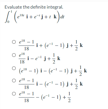 Evaluate the definite integral.
i+e'j+t k) dt
18t
O el8 – 1
(e-1
i+ (e" - 1) j + k
- 1) j +, k
18
O el8
i- e" j+!
k
18
(el8 – 1) i – (e-1 – 1) j+; k
O el8 – 1
i - (*" - 1) j + k
+(1 = 1ي( _ 1 - " o
18
O el8 –
(e- - 1) +
18

