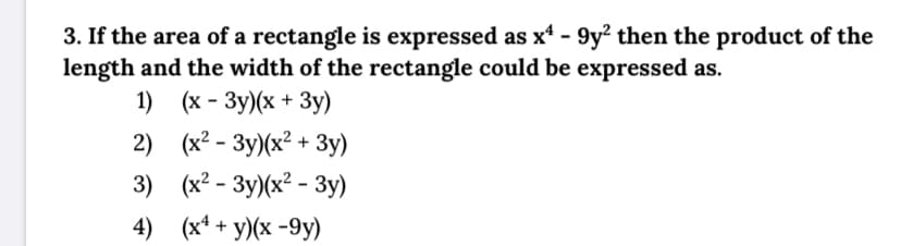3. If the area of a rectangle is expressed as x' - 9y² then the product of the
length and the width of the rectangle could be expressed as.
1) (х- Зу)/(x + 3у)
2) (x- Зу(x? + 3у)
3) (x? - Зу)(x? - 3у)
4) (x*+ у/(х -9у)
