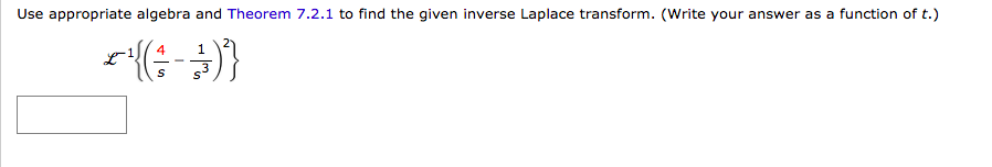 Use appropriate algebra and Theorem 7.2.1 to find the given inverse Laplace transform. (Write your answer as a function of t.)
4
1
