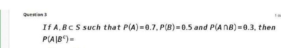 Question 3
If A, BC S such that P(A)=0.7, P(B)= 0.5 and P(A NB)=0.3, then
P(A|B) =
%3D
