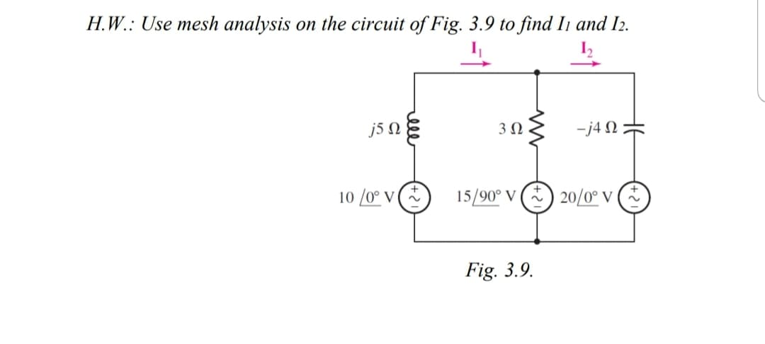 H.W.: Use mesh analysis on the circuit of Fig. 3.9 to find Ii and I2.
I,
j5 N
3Ω
-j4 N=
10 /0° V (*
15/90° V *) 20/0° v (*
Fig. 3.9.
el
