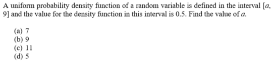 A uniform probability density function of a random variable is defined in the interval [a,
9] and the value for the density function in this interval is 0.5. Find the value of a.
(a) 7
(b) 9
(c) 11
(d) 5
