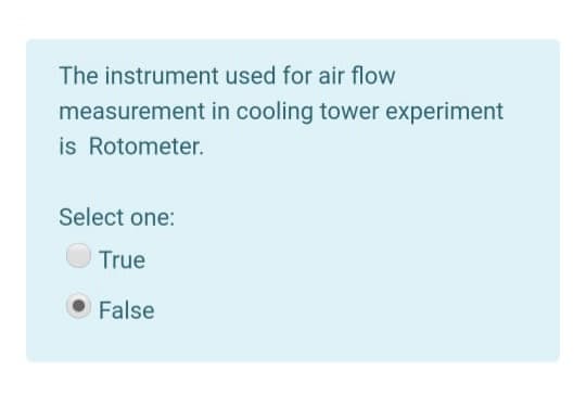 The instrument used for air flow
measurement in cooling tower experiment
is Rotometer.
Select one:
True
False
