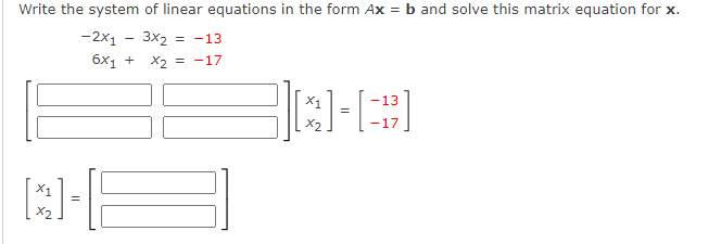 Write the system of linear equations in the form Ax = b and solve this matrix equation for x.
-2x1
3x2 = -13
6x1 + x2 = -17
X1
13
=
-17
