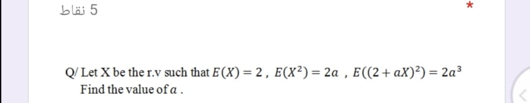 5 نقاط
Q/ Let X be the r.v such that E (X) = 2 , E(X²) = 2a , E((2+ aX)²) = 2a³
Find the value ofa .
