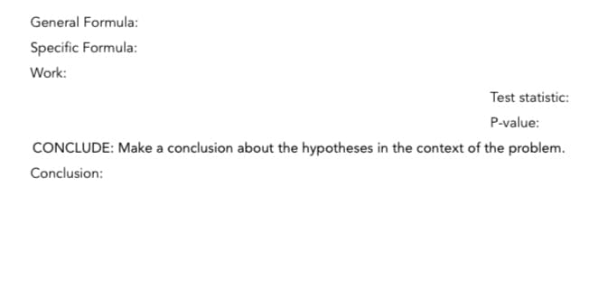 General Formula:
Specific Formula:
Work:
Test statistic:
P-value:
CONCLUDE: Make a conclusion about the hypotheses in the context of the problem.
Conclusion: