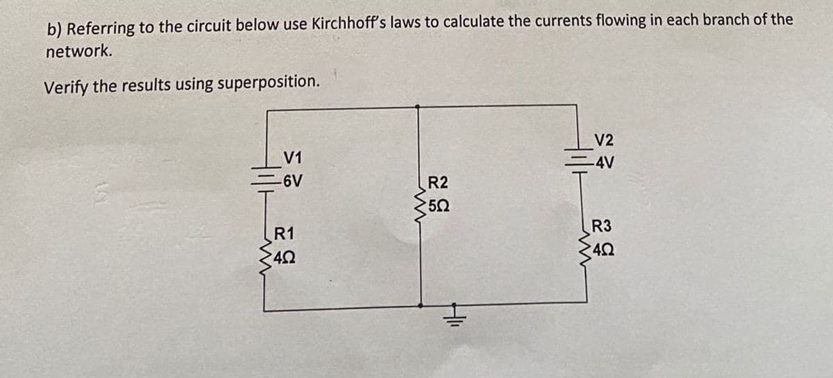 b) Referring to the circuit below use Kirchhoff's laws to calculate the currents flowing in each branch of the
network.
Verify the results using superposition.
V1
-6V
R1
4Ω
R2
5.Q
41₁
V2
-4V
R3
4.Q