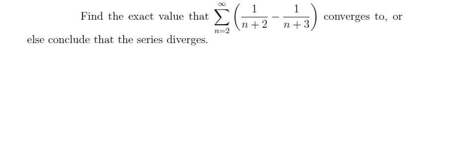 Find the exact value that Σ
Σ(n+2-1+3)
else conclude that the series diverges.
=2
converges to, or