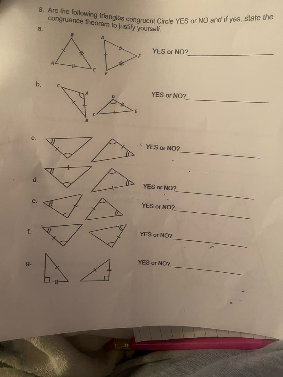 8. Are the following triangles congruent Circle YES or N0 and if yes, state the
congruence theorem to justify yourself.
AP
a.
YES or NO?
b.
YES or NO?
C YES or NO?
d.
YES or NO?
YES or NO?
YES or NO?
f.
YES or NO?
g.
C.
