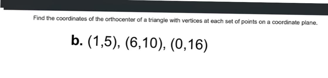 Find the coordinates of the orthocenter of a triangle with vertices at each set of points on a coordinate plane.
b. (1,5), (6,10), (0,16)
