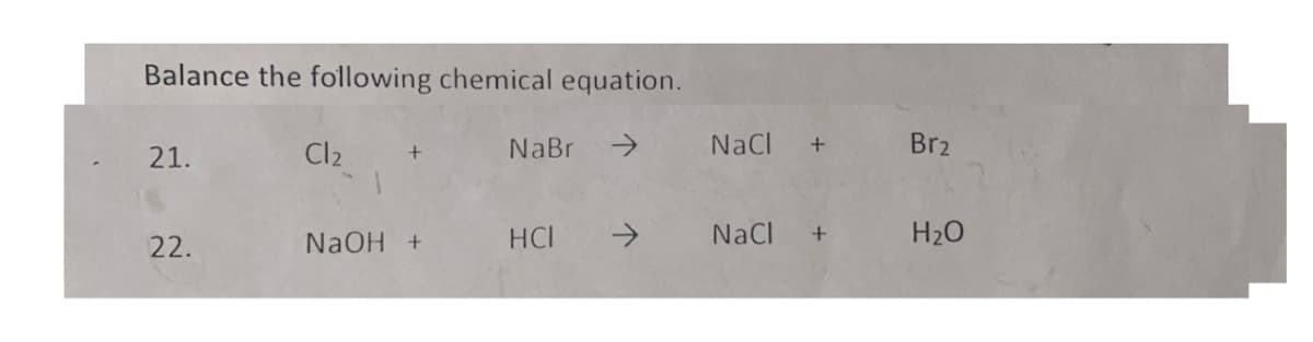 Balance the following chemical equation.
Cl2
->
NaCl
Br2
21.
NaBr
+
22.
NaOH +
HCI
->
NaCl
H20
