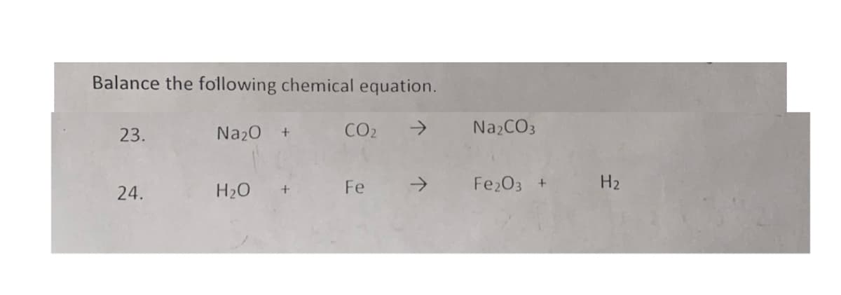 Balance the following chemical equation.
23.
Na20 +
CO2
->
Na2CO3
24.
H2O
Fe
->
Fe203 +
H2
