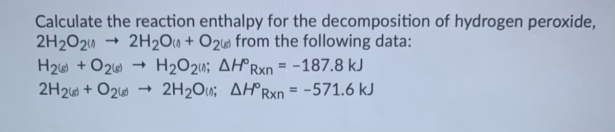 Calculate the reaction enthalpy for the decomposition of hydrogen peroxide,
2H2O20
H26) + O26)
2H2) + O216
2H2O0 + O26 from the following data:
H2O20; AH°RXN = -187.8 kJ
- 2H2O0; AH°Rxn = -571.6 kJ
