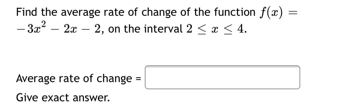 Find the average rate of change of the function f(x)
-3x2
2x – 2, on the interval 2 < x < 4.
-
-
Average rate of change
Give exact answer.
